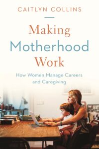 Making Motherhood Work: How Women Manage Careers and Caregiving by Caitlyn Collins book cover
